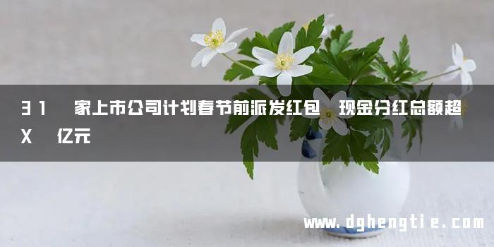 31 家上市公司计划春节前派发红包 现金分红总额超 X 亿元